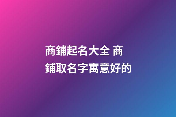 商鋪起名大全 商鋪取名字寓意好的-第1張-公司起名-玄機(jī)派